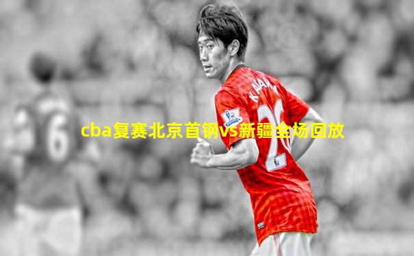 cba复赛北京首钢vs新疆全场回放