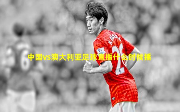中国vs澳大利亚足球直播什么时候播